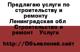 Предлагаю услуги по строительству и ремонту  - Ленинградская обл. Строительство и ремонт » Услуги   